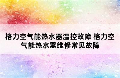 格力空气能热水器温控故障 格力空气能热水器维修常见故障